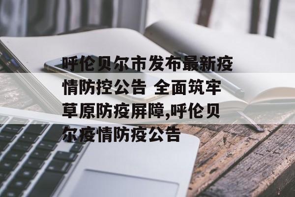 呼伦贝尔市发布最新疫情防控公告 全面筑牢草原防疫屏障,呼伦贝尔疫情防疫公告