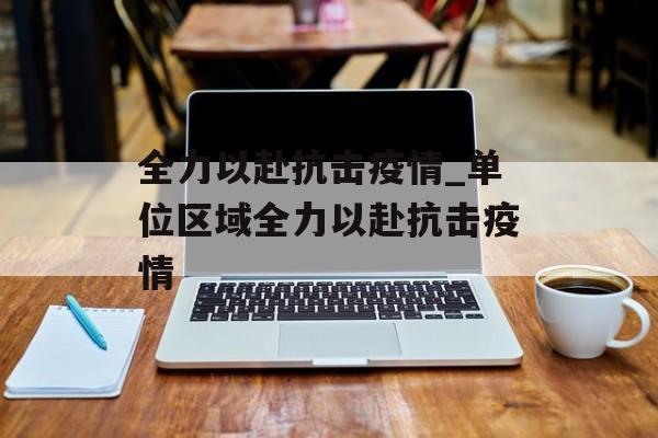 全力以赴抗击疫情_单位区域全力以赴抗击疫情 全力以赴抗击疫情_单位区域全力以赴抗击疫情
