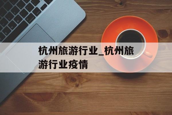 杭州旅游行业_杭州旅游行业疫情